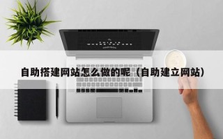 石嘴山自助搭建网站怎么做的呢（自助建立网站）