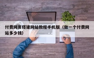 石嘴山付费网页搭建网站教程手机版（做一个付费网站多少钱）