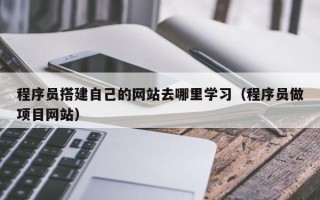 石嘴山程序员搭建自己的网站去哪里学习（程序员做项目网站）